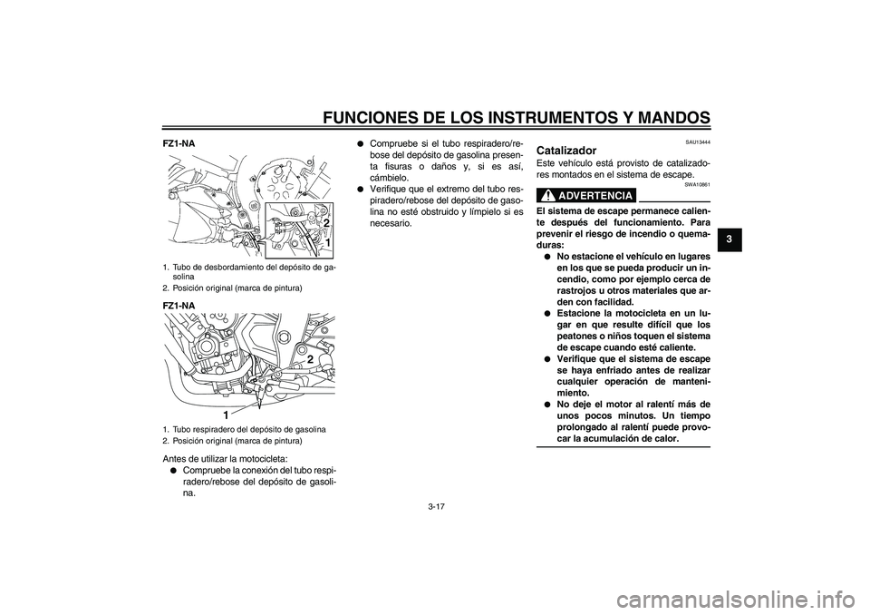 YAMAHA FZ1-N 2009  Manuale de Empleo (in Spanish) FUNCIONES DE LOS INSTRUMENTOS Y MANDOS
3-17
3
FZ1-NA
FZ1-NA
Antes de utilizar la motocicleta:
Compruebe la conexión del tubo respi-
radero/rebose del depósito de gasoli-
na.

Compruebe si el tubo 