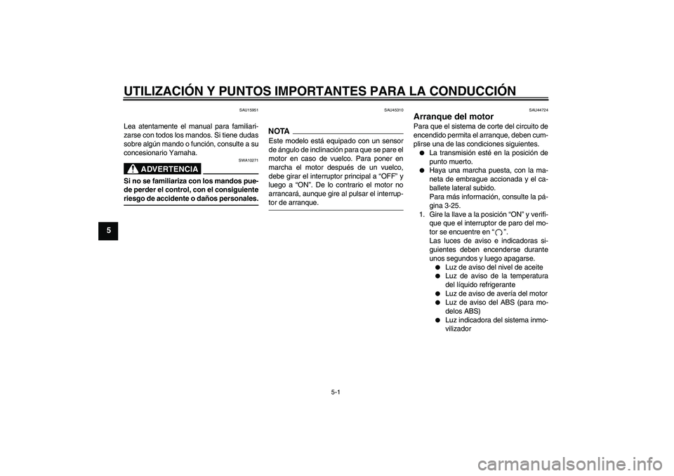 YAMAHA FZ1-N 2009  Manuale de Empleo (in Spanish) UTILIZACIÓN Y PUNTOS IMPORTANTES PARA LA CONDUCCIÓN
5-1
5
SAU15951
Lea atentamente el manual para familiari-
zarse con todos los mandos. Si tiene dudas
sobre algún mando o función, consulte a su
c