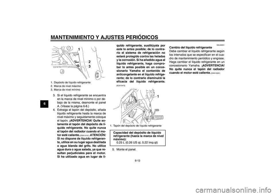 YAMAHA FZ1-N 2009  Manuale de Empleo (in Spanish) MANTENIMIENTO Y AJUSTES PERIÓDICOS
6-13
6
3. Si el líquido refrigerante se encuentra
en la marca de nivel mínimo o por de-
bajo de la misma, desmonte el panel
A. (Véase la página 6-8.)
4. Extraig