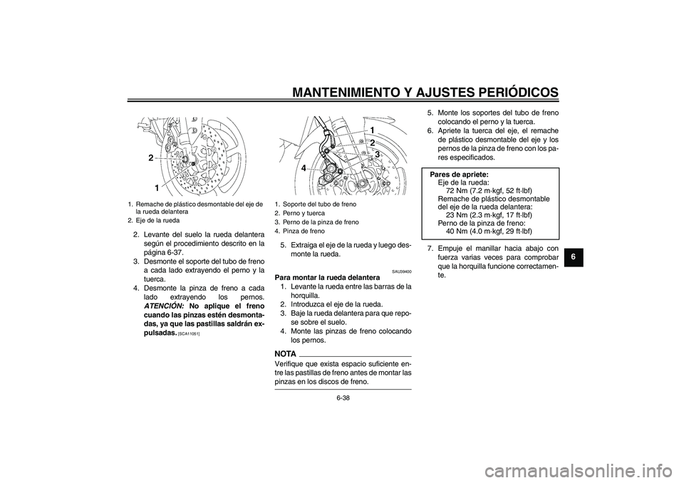 YAMAHA FZ1-N 2009  Manuale de Empleo (in Spanish) MANTENIMIENTO Y AJUSTES PERIÓDICOS
6-38
6
2. Levante del suelo la rueda delantera
según el procedimiento descrito en la
página 6-37.
3. Desmonte el soporte del tubo de freno
a cada lado extrayendo 