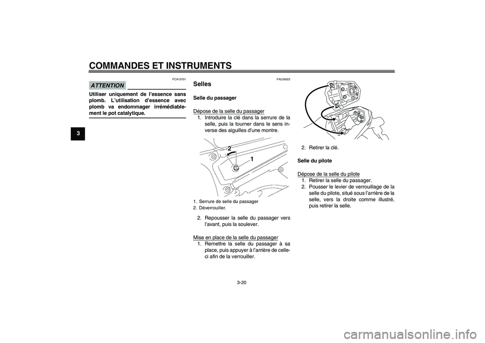YAMAHA FZ1-N 2009  Notices Demploi (in French) COMMANDES ET INSTRUMENTS
3-20
3
ATTENTION
FCA10701
Utiliser uniquement de l’essence sans
plomb. L’utilisation d’essence avec
plomb va endommager irrémédiable-ment le pot catalytique.
FAU39322
