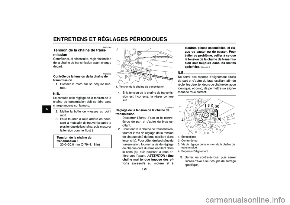 YAMAHA FZ1-N 2009  Notices Demploi (in French) ENTRETIENS ET RÉGLAGES PÉRIODIQUES
6-23
6
FAU22760
Tension de la chaîne de trans-
mission Contrôler et, si nécessaire, régler la tension
de la chaîne de transmission avant chaque
départ.
FAU22