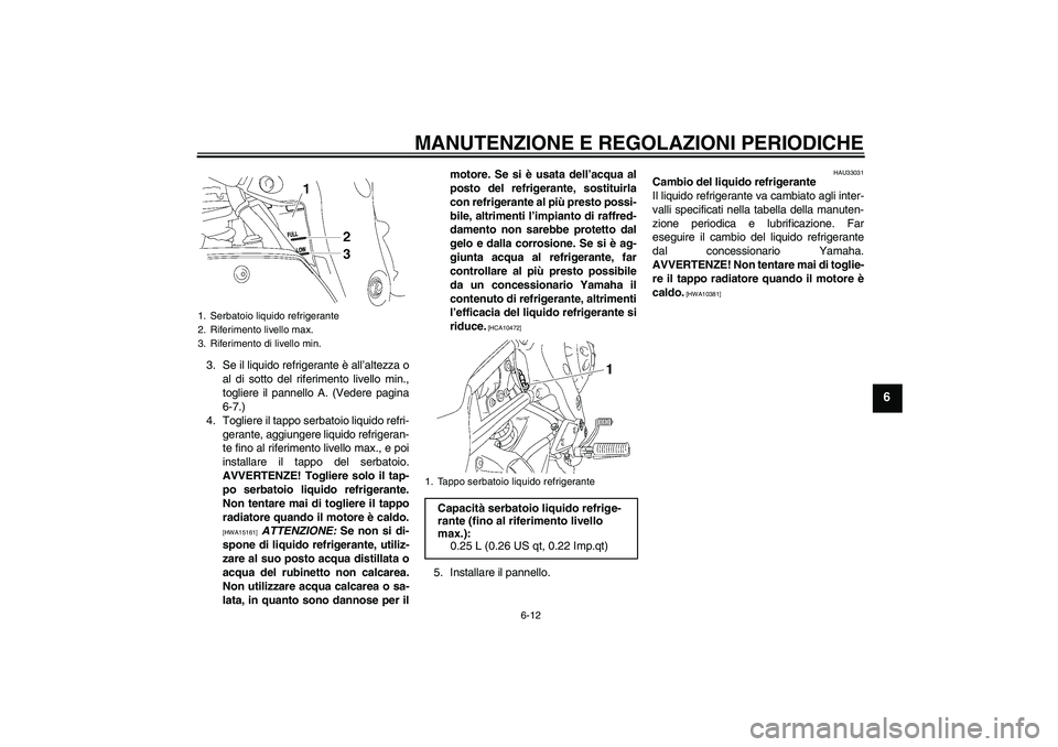 YAMAHA FZ1-N 2009  Manuale duso (in Italian) MANUTENZIONE E REGOLAZIONI PERIODICHE
6-12
6
3. Se il liquido refrigerante è all’altezza o
al di sotto del riferimento livello min.,
togliere il pannello A. (Vedere pagina
6-7.)
4. Togliere il tapp