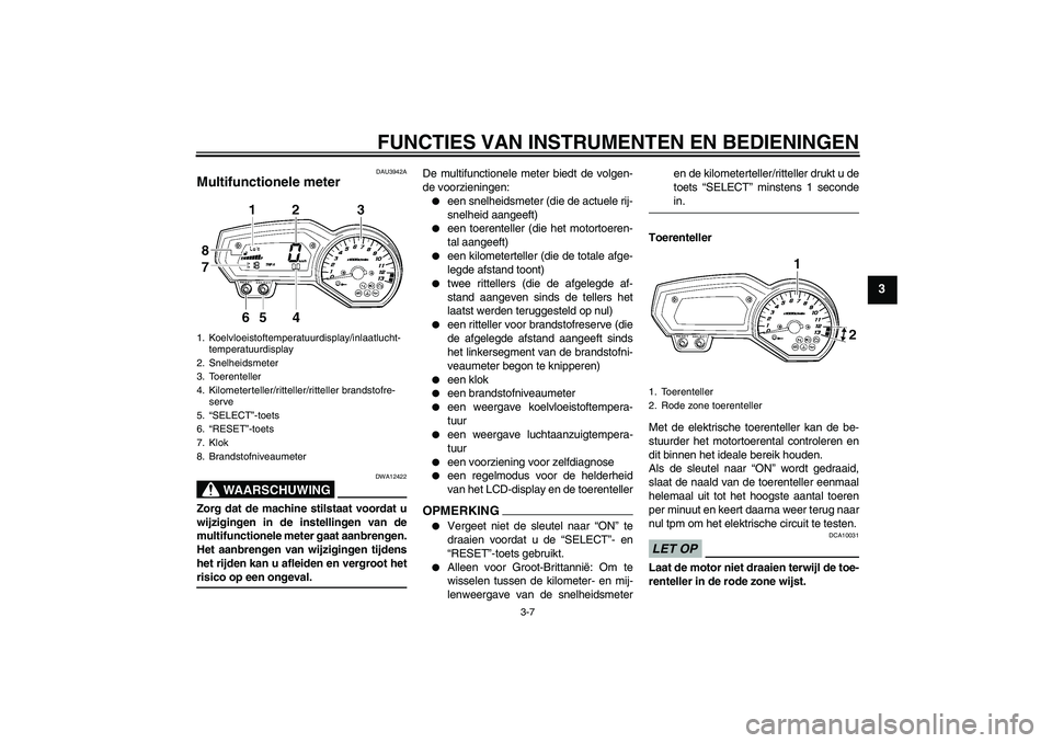 YAMAHA FZ1-N 2009  Instructieboekje (in Dutch) FUNCTIES VAN INSTRUMENTEN EN BEDIENINGEN
3-7
3
DAU3942A
Multifunctionele meter 
WAARSCHUWING
DWA12422
Zorg dat de machine stilstaat voordat u
wijzigingen in de instellingen van de
multifunctionele met