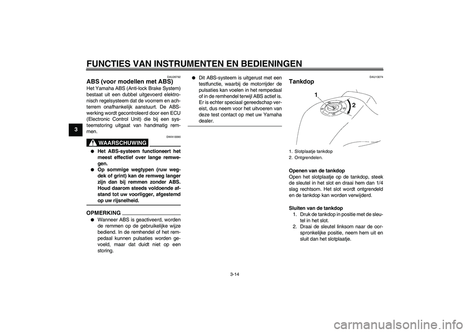 YAMAHA FZ1-N 2009  Instructieboekje (in Dutch) FUNCTIES VAN INSTRUMENTEN EN BEDIENINGEN
3-14
3
DAU26792
ABS (voor modellen met ABS) Het Yamaha ABS (Anti-lock Brake System)
bestaat uit een dubbel uitgevoerd elektro-
nisch regelsysteem dat de voorre