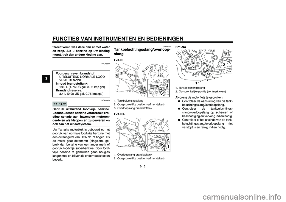 YAMAHA FZ1-N 2009  Instructieboekje (in Dutch) FUNCTIES VAN INSTRUMENTEN EN BEDIENINGEN
3-16
3
terechtkomt, was deze dan af met water
en zeep. Als u benzine op uw kledingmorst, trek dan andere kleding aan.
DAU13320
LET OP
DCA11400
Gebruik uitsluit