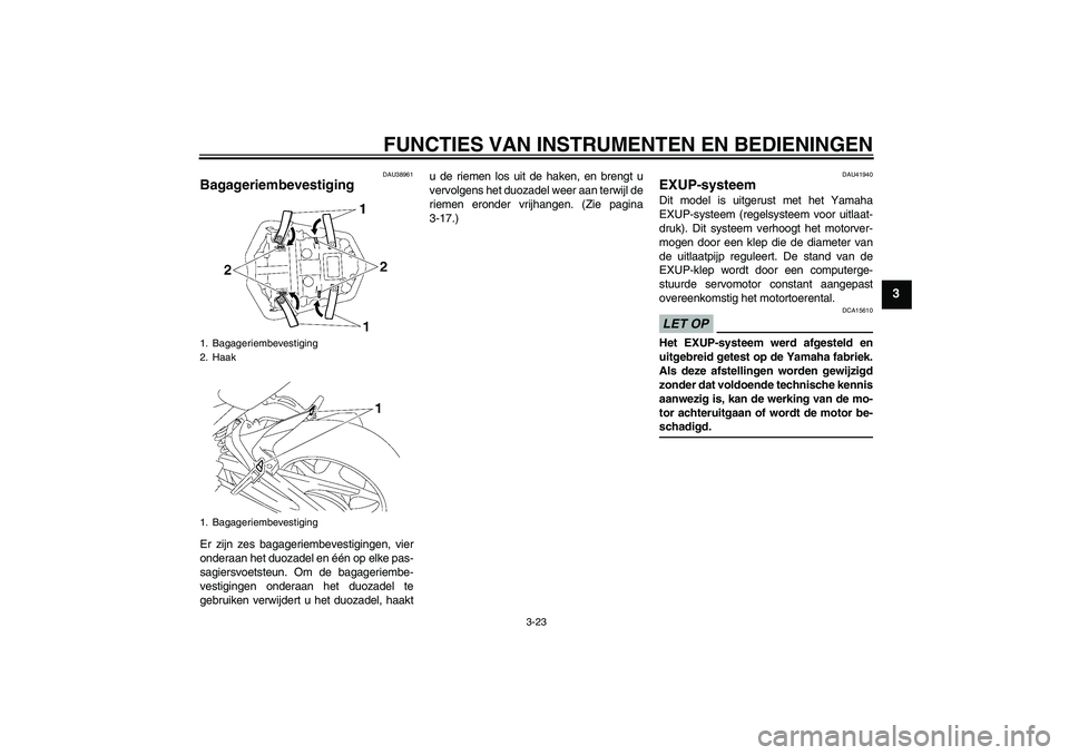 YAMAHA FZ1-N 2009  Instructieboekje (in Dutch) FUNCTIES VAN INSTRUMENTEN EN BEDIENINGEN
3-23
3
DAU38961
Bagageriembevestiging Er zijn zes bagageriembevestigingen, vier
onderaan het duozadel en één op elke pas-
sagiersvoetsteun. Om de bagageriemb
