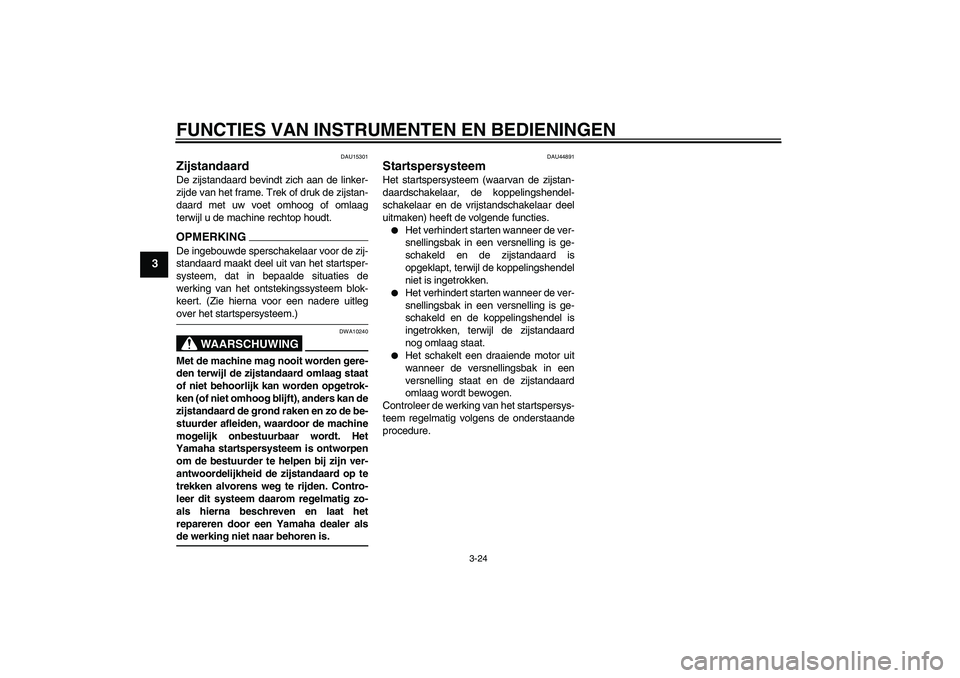 YAMAHA FZ1-N 2009  Instructieboekje (in Dutch) FUNCTIES VAN INSTRUMENTEN EN BEDIENINGEN
3-24
3
DAU15301
Zijstandaard De zijstandaard bevindt zich aan de linker-
zijde van het frame. Trek of druk de zijstan-
daard met uw voet omhoog of omlaag
terwi