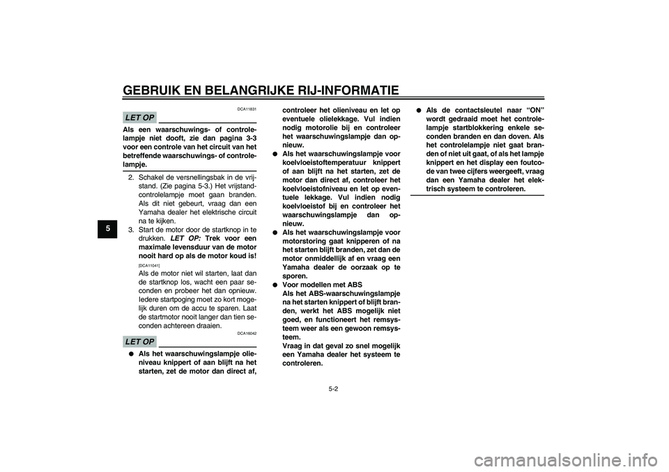 YAMAHA FZ1-N 2009  Instructieboekje (in Dutch) GEBRUIK EN BELANGRIJKE RIJ-INFORMATIE
5-2
5
LET OP
DCA11831
Als een waarschuwings- of controle-
lampje niet dooft, zie dan pagina 3-3
voor een controle van het circuit van het
betreffende waarschuwing