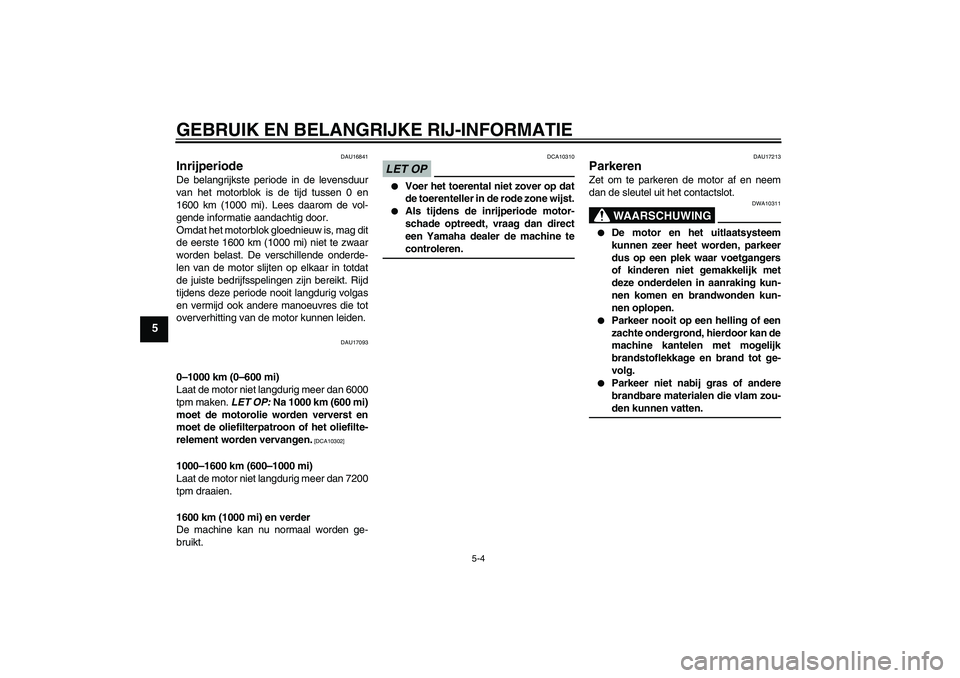 YAMAHA FZ1-N 2009  Instructieboekje (in Dutch) GEBRUIK EN BELANGRIJKE RIJ-INFORMATIE
5-4
5
DAU16841
Inrijperiode De belangrijkste periode in de levensduur
van het motorblok is de tijd tussen 0 en
1600 km (1000 mi). Lees daarom de vol-
gende inform