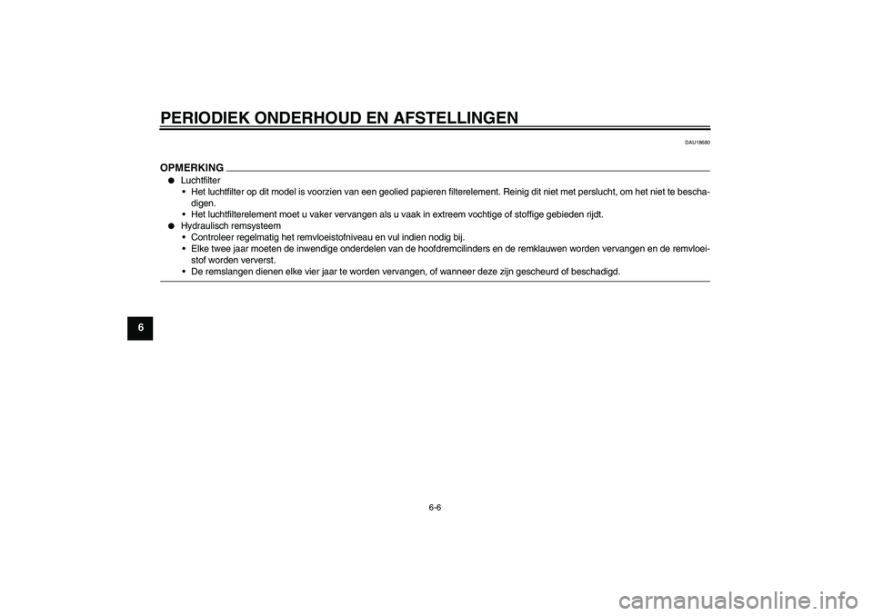 YAMAHA FZ1-N 2009  Instructieboekje (in Dutch) PERIODIEK ONDERHOUD EN AFSTELLINGEN
6-6
6
DAU18680
OPMERKING
Luchtfilter
Het luchtfilter op dit model is voorzien van een geolied papieren filterelement. Reinig dit niet met perslucht, om het niet t
