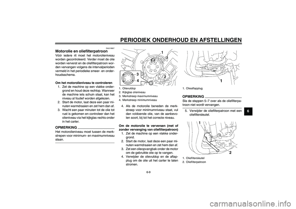 YAMAHA FZ1-N 2009  Instructieboekje (in Dutch) PERIODIEK ONDERHOUD EN AFSTELLINGEN
6-9
6
DAU19907
Motorolie en oliefilterpatroon Vóór iedere rit moet het motorolieniveau
worden gecontroleerd. Verder moet de olie
worden ververst en de oliefilterp
