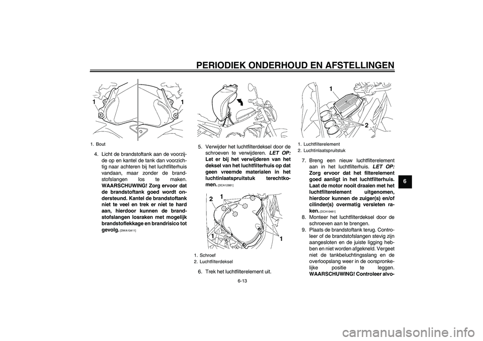 YAMAHA FZ1-N 2009  Instructieboekje (in Dutch) PERIODIEK ONDERHOUD EN AFSTELLINGEN
6-13
6
4. Licht de brandstoftank aan de voorzij-
de op en kantel de tank dan voorzich-
tig naar achteren bij het luchtfilterhuis
vandaan, maar zonder de brand-
stof