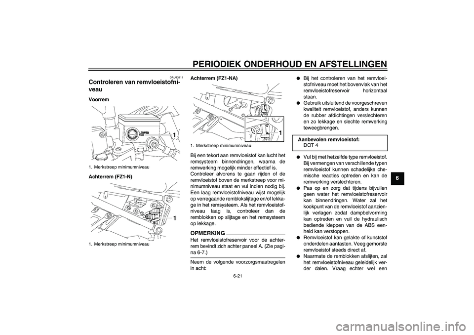YAMAHA FZ1-N 2009  Instructieboekje (in Dutch) PERIODIEK ONDERHOUD EN AFSTELLINGEN
6-21
6
DAU43111
Controleren van remvloeistofni-
veau Voorrem
Achterrem (FZ1-N)Achterrem (FZ1-NA)
Bij een tekort aan remvloeistof kan lucht het
remsysteem binnendrin