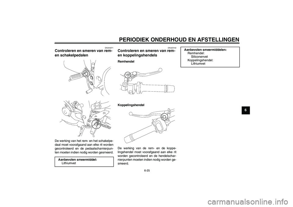 YAMAHA FZ1-N 2009 Instructieboekje (in Dutch) PERIODIEK ONDERHOUD EN AFSTELLINGEN
6-25
6
DAU44271
Controleren en smeren van rem-
en schakelpedalen De werking van het rem- en het schakelpe-
daal moet voorafgaand aan elke rit worden
gecontroleerd YAMAHA FZ1-N 2009 Instructieboekje (in Dutch) PERIODIEK ONDERHOUD EN AFSTELLINGEN
6-25
6
DAU44271
Controleren en smeren van rem-
en schakelpedalen De werking van het rem- en het schakelpe-
daal moet voorafgaand aan elke rit worden
gecontroleerd