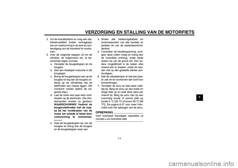 YAMAHA FZ1-N 2009  Instructieboekje (in Dutch) VERZORGING EN STALLING VAN DE MOTORFIETS
7-4
7
2. Vul de brandstoftank en voeg een sta-
bilisatoradditief (indien verkrijgbaar)
toe om roestvorming in de tank en ach-
teruitgang van de brandstof te vo