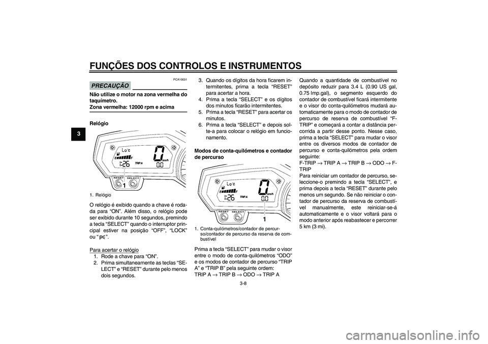 YAMAHA FZ1-N 2009  Manual de utilização (in Portuguese) FUNÇÕES DOS CONTROLOS E INSTRUMENTOS
3-8
3
PRECAUÇÃO
PCA10031
Não utilize o motor na zona vermelha do
taquímetro.Zona vermelha: 12000 rpm e acima
Relógio
O relógio é exibido quando a chave é