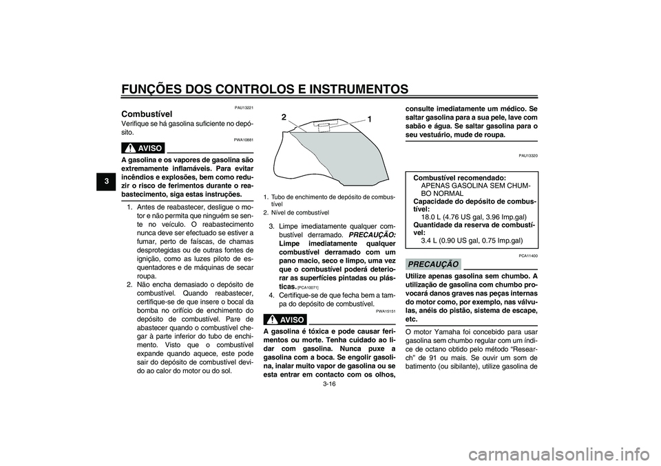 YAMAHA FZ1-N 2009  Manual de utilização (in Portuguese) FUNÇÕES DOS CONTROLOS E INSTRUMENTOS
3-16
3
PAU13221
Combustível Verifique se há gasolina suficiente no depó-
sito.
AV I S O
PWA10881
A gasolina e os vapores de gasolina são
extremamente inflam