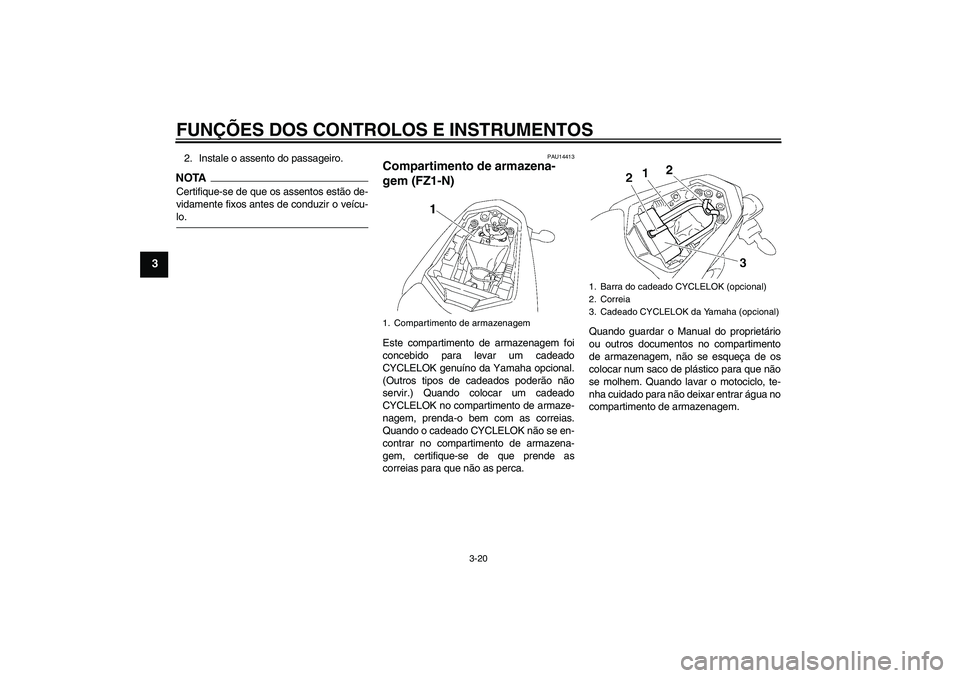 YAMAHA FZ1-N 2009  Manual de utilização (in Portuguese) FUNÇÕES DOS CONTROLOS E INSTRUMENTOS
3-20
3
2. Instale o assento do passageiro.NOTACertifique-se de que os assentos estão de-
vidamente fixos antes de conduzir o veícu-lo.
PAU14413
Compartimento d