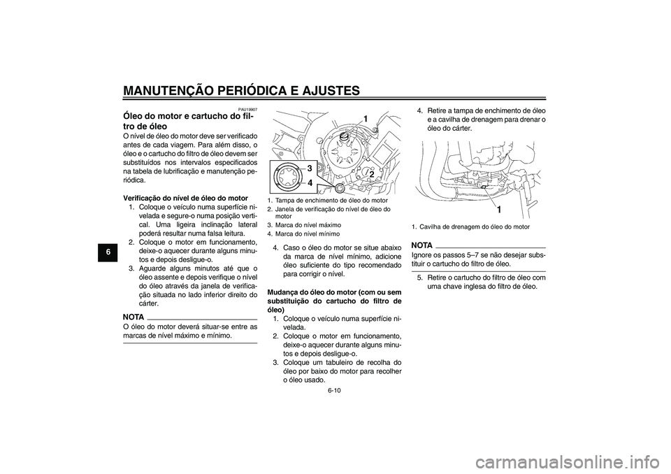 YAMAHA FZ1-N 2009  Manual de utilização (in Portuguese) MANUTENÇÃO PERIÓDICA E AJUSTES
6-10
6
PAU19907
Óleo do motor e cartucho do fil-
tro de óleo O nível de óleo do motor deve ser verificado
antes de cada viagem. Para além disso, o
óleo e o cart