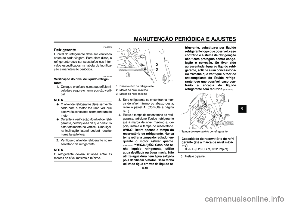 YAMAHA FZ1-N 2009  Manual de utilização (in Portuguese) MANUTENÇÃO PERIÓDICA E AJUSTES
6-13
6
PAU20070
Refrigerante O nível do refrigerante deve ser verificado
antes de cada viagem. Para além disso, o
refrigerante deve ser substituído nos inter-
valo