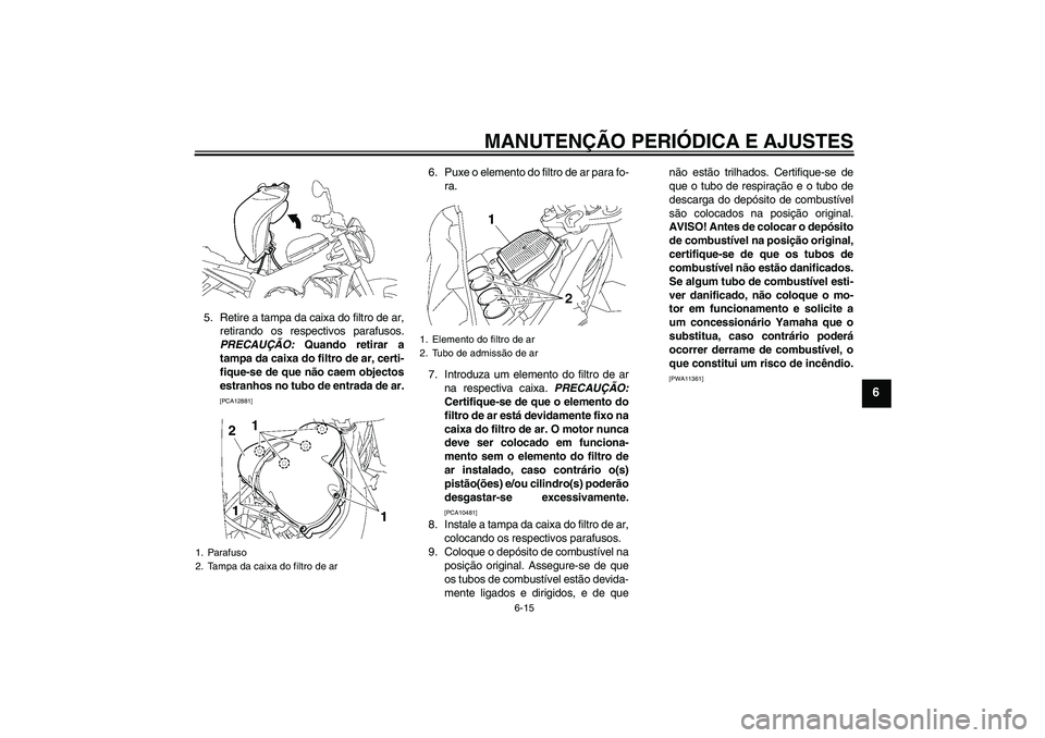 YAMAHA FZ1-N 2009  Manual de utilização (in Portuguese) MANUTENÇÃO PERIÓDICA E AJUSTES
6-15
6
5. Retire a tampa da caixa do filtro de ar,
retirando os respectivos parafusos.
PRECAUÇÃO: Quando retirar a
tampa da caixa do filtro de ar, certi-
fique-se d