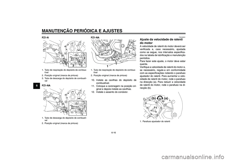 YAMAHA FZ1-N 2009  Manual de utilização (in Portuguese) MANUTENÇÃO PERIÓDICA E AJUSTES
6-16
6
FZ1-N
FZ1-NAFZ1-NA
10. Instale as cavilhas do depósito de
combustível.
11. Coloque a carenagem na posição ori-
ginal e depois instale as cavilhas.
12. Inst