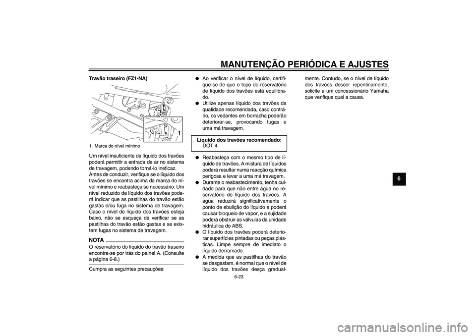 YAMAHA FZ1-N 2009 Manual de utilização (in Portuguese) MANUTENÇÃO PERIÓDICA E AJUSTES
6-23
6
Travão traseiro (FZ1-NA)
Um nível insuficiente de líquido dos travões
poderá permitir a entrada de ar no sistema
de travagem, podendo torná-lo ineficaz.
YAMAHA FZ1-N 2009 Manual de utilização (in Portuguese) MANUTENÇÃO PERIÓDICA E AJUSTES
6-23
6
Travão traseiro (FZ1-NA)
Um nível insuficiente de líquido dos travões
poderá permitir a entrada de ar no sistema
de travagem, podendo torná-lo ineficaz.