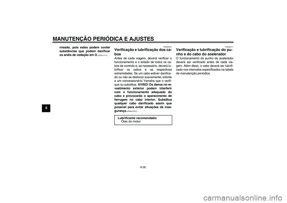 YAMAHA FZ1-N 2009  Manual de utilização (in Portuguese) MANUTENÇÃO PERIÓDICA E AJUSTES
6-26
6
missão, pois estes podem conter
substâncias que podem danificar
os anéis de vedação em O.
 [PCA11111]PAU23101
Verificação e lubrificação dos ca-
bos A