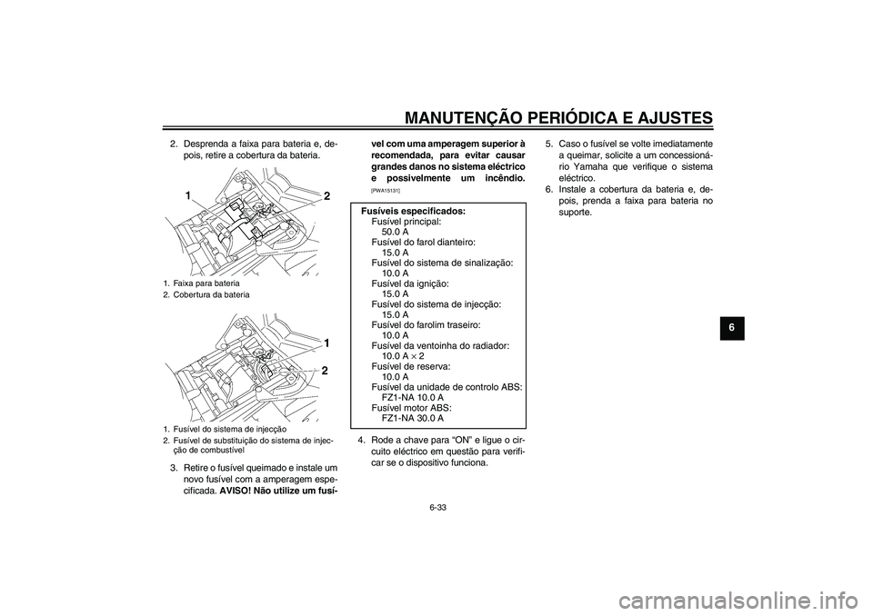 YAMAHA FZ1-N 2009 Manual de utilização (in Portuguese) MANUTENÇÃO PERIÓDICA E AJUSTES
6-33
6
2. Desprenda a faixa para bateria e, de-
pois, retire a cobertura da bateria.
3. Retire o fusível queimado e instale um
novo fusível com a amperagem espe-
ci YAMAHA FZ1-N 2009 Manual de utilização (in Portuguese) MANUTENÇÃO PERIÓDICA E AJUSTES
6-33
6
2. Desprenda a faixa para bateria e, de-
pois, retire a cobertura da bateria.
3. Retire o fusível queimado e instale um
novo fusível com a amperagem espe-
ci