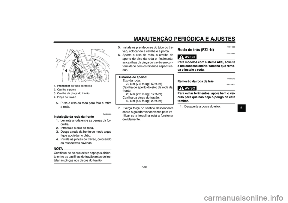 YAMAHA FZ1-N 2009 Manual de utilização (in Portuguese) MANUTENÇÃO PERIÓDICA E AJUSTES
6-39
6
5. Puxe o eixo da roda para fora e retire
a roda.
PAU39400
Instalação da roda da frente
1. Levante a roda entre as pernas da for-
quilha.
2. Introduza o eixo YAMAHA FZ1-N 2009 Manual de utilização (in Portuguese) MANUTENÇÃO PERIÓDICA E AJUSTES
6-39
6
5. Puxe o eixo da roda para fora e retire
a roda.
PAU39400
Instalação da roda da frente
1. Levante a roda entre as pernas da for-
quilha.
2. Introduza o eixo