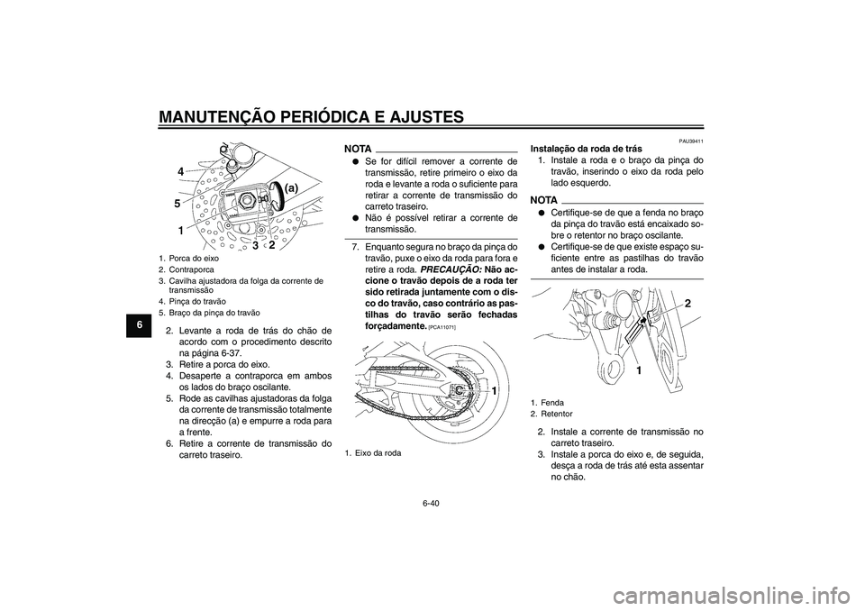 YAMAHA FZ1-N 2009 Manual de utilização (in Portuguese) MANUTENÇÃO PERIÓDICA E AJUSTES
6-40
6
2. Levante a roda de trás do chão de
acordo com o procedimento descrito
na página 6-37.
3. Retire a porca do eixo.
4. Desaperte a contraporca em ambos
os la YAMAHA FZ1-N 2009 Manual de utilização (in Portuguese) MANUTENÇÃO PERIÓDICA E AJUSTES
6-40
6
2. Levante a roda de trás do chão de
acordo com o procedimento descrito
na página 6-37.
3. Retire a porca do eixo.
4. Desaperte a contraporca em ambos
os la