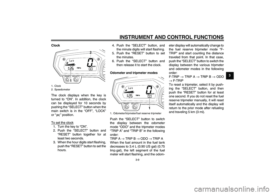 YAMAHA FZ1-N 2008  Owners Manual INSTRUMENT AND CONTROL FUNCTIONS
3-9
3 Clock
The clock displays when the key is
turned to “ON”. In addition, the clock
can be displayed for 10 seconds by
pushing the “SELECT” button when the
m