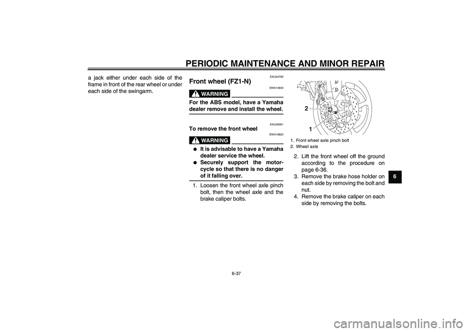 YAMAHA FZ1-N 2008 Manual Online PERIODIC MAINTENANCE AND MINOR REPAIR
6-37
6 a jack either under each side of the
frame in front of the rear wheel or under
each side of the swingarm.
EAU44790
Front wheel (FZ1-N)
WARNING
EWA14840
For