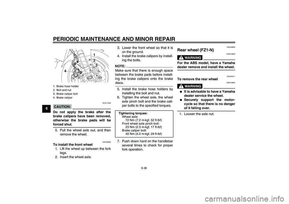 YAMAHA FZ1-N 2008 Manual Online PERIODIC MAINTENANCE AND MINOR REPAIR
6-38
6
CAUTION:
ECA11050
Do not apply the brake after the
brake calipers have been removed,
otherwise the brake pads will beforced shut.
5. Pull the wheel axle ou