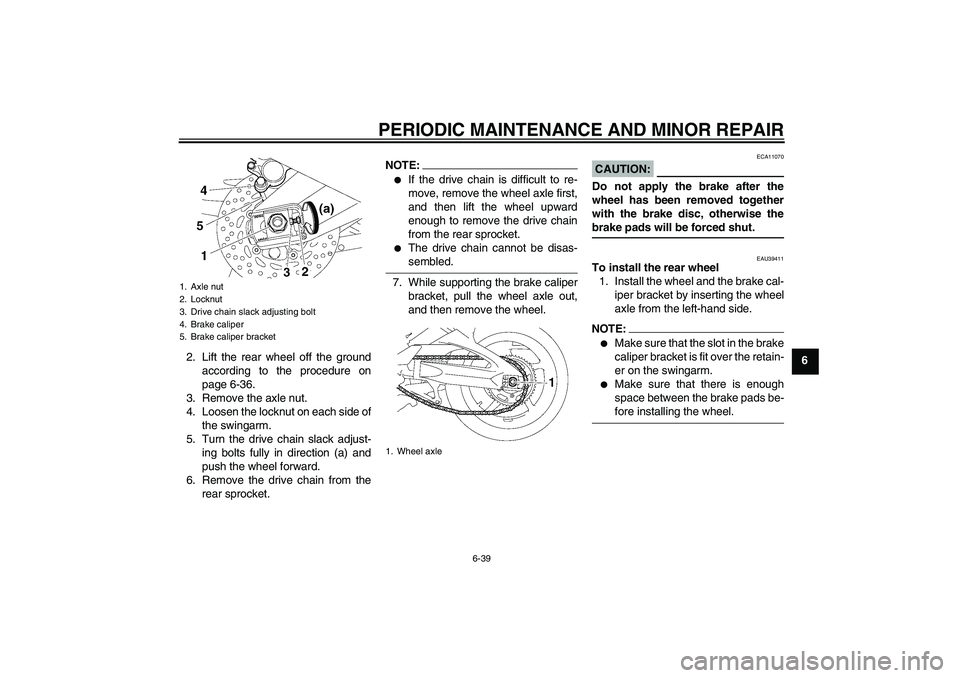 YAMAHA FZ1-N 2008 Manual Online PERIODIC MAINTENANCE AND MINOR REPAIR
6-39
6 2. Lift the rear wheel off the ground
according to the procedure on
page 6-36.
3. Remove the axle nut.
4. Loosen the locknut on each side of
the swingarm.
