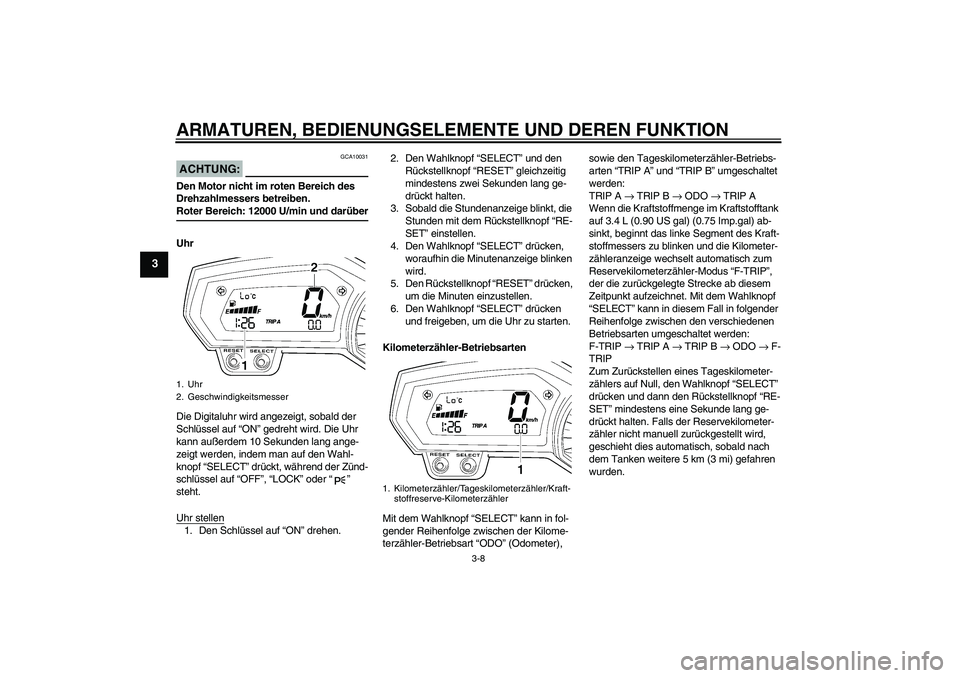 YAMAHA FZ1-N 2008  Betriebsanleitungen (in German) ARMATUREN, BEDIENUNGSELEMENTE UND DEREN FUNKTION
3-8
3
ACHTUNG:
GCA10031
Den Motor nicht im roten Bereich des 
Drehzahlmessers betreiben.Roter Bereich: 12000 U/min und darüber
Uhr
Die Digitaluhr wird