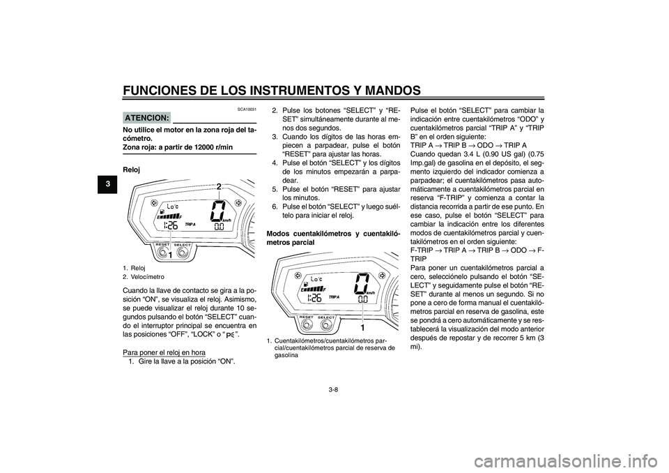 YAMAHA FZ1-N 2008  Manuale de Empleo (in Spanish) FUNCIONES DE LOS INSTRUMENTOS Y MANDOS
3-8
3
ATENCION:
SCA10031
No utilice el motor en la zona roja del ta-
cómetro.Zona roja: a partir de 12000 r/min
Reloj
Cuando la llave de contacto se gira a la p