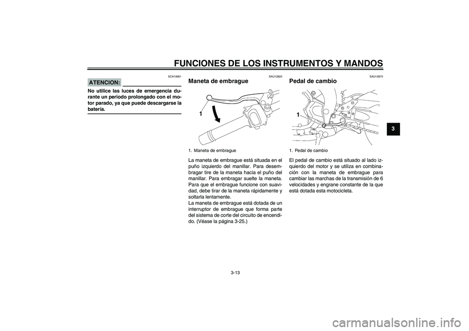 YAMAHA FZ1-N 2008  Manuale de Empleo (in Spanish) FUNCIONES DE LOS INSTRUMENTOS Y MANDOS
3-13
3
ATENCION:
SCA10061
No utilice las luces de emergencia du-
rante un periodo prolongado con el mo-
tor parado, ya que puede descargarse labatería.
SAU12820