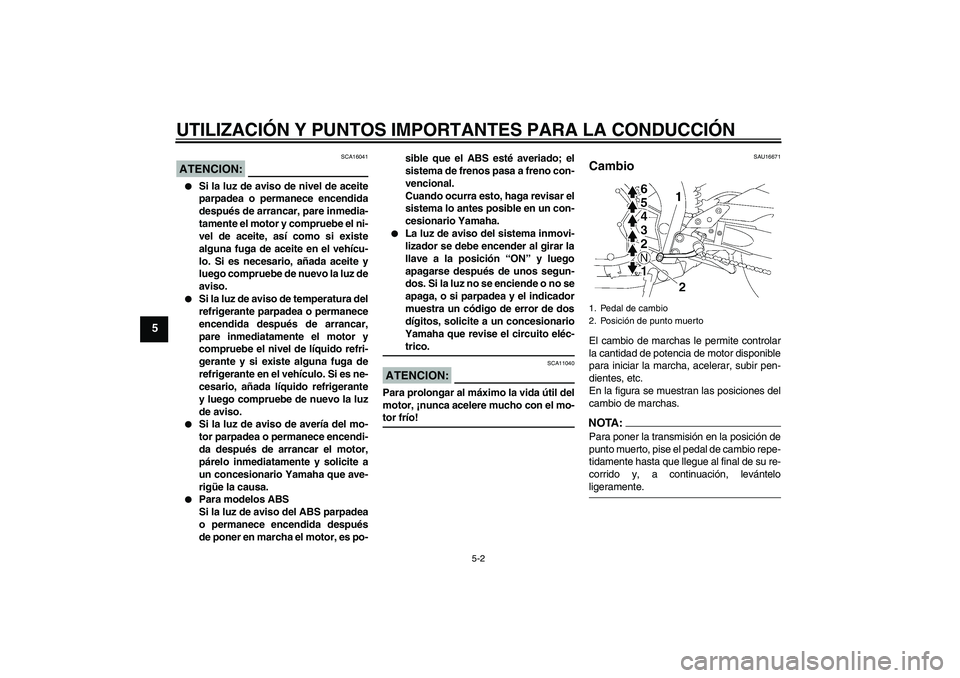 YAMAHA FZ1-N 2008  Manuale de Empleo (in Spanish) UTILIZACIÓN Y PUNTOS IMPORTANTES PARA LA CONDUCCIÓN
5-2
5
ATENCION:
SCA16041

Si la luz de aviso de nivel de aceite
parpadea o permanece encendida
después de arrancar, pare inmedia-
tamente el mot