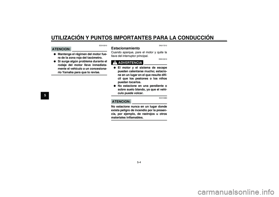 YAMAHA FZ1-N 2008  Manuale de Empleo (in Spanish) UTILIZACIÓN Y PUNTOS IMPORTANTES PARA LA CONDUCCIÓN
5-4
5
ATENCION:
SCA10310

Mantenga el régimen del motor fue-
ra de la zona roja del tacómetro.

Si surge algún problema durante el
rodaje del