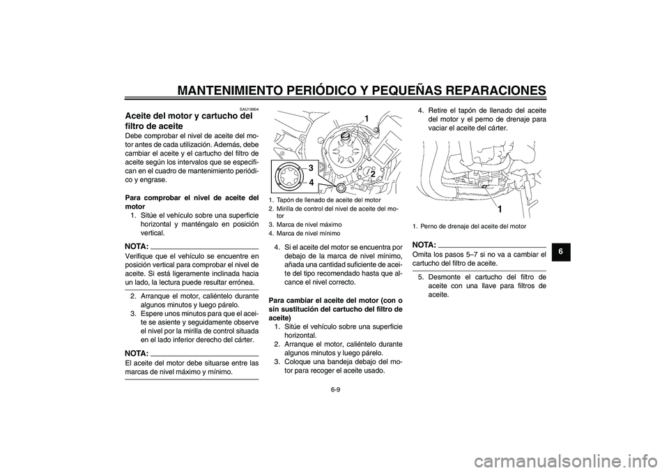YAMAHA FZ1-N 2008  Manuale de Empleo (in Spanish) MANTENIMIENTO PERIÓDICO Y PEQUEÑAS REPARACIONES
6-9
6
SAU19904
Aceite del motor y cartucho del 
filtro de aceite Debe comprobar el nivel de aceite del mo-
tor antes de cada utilización. Además, de