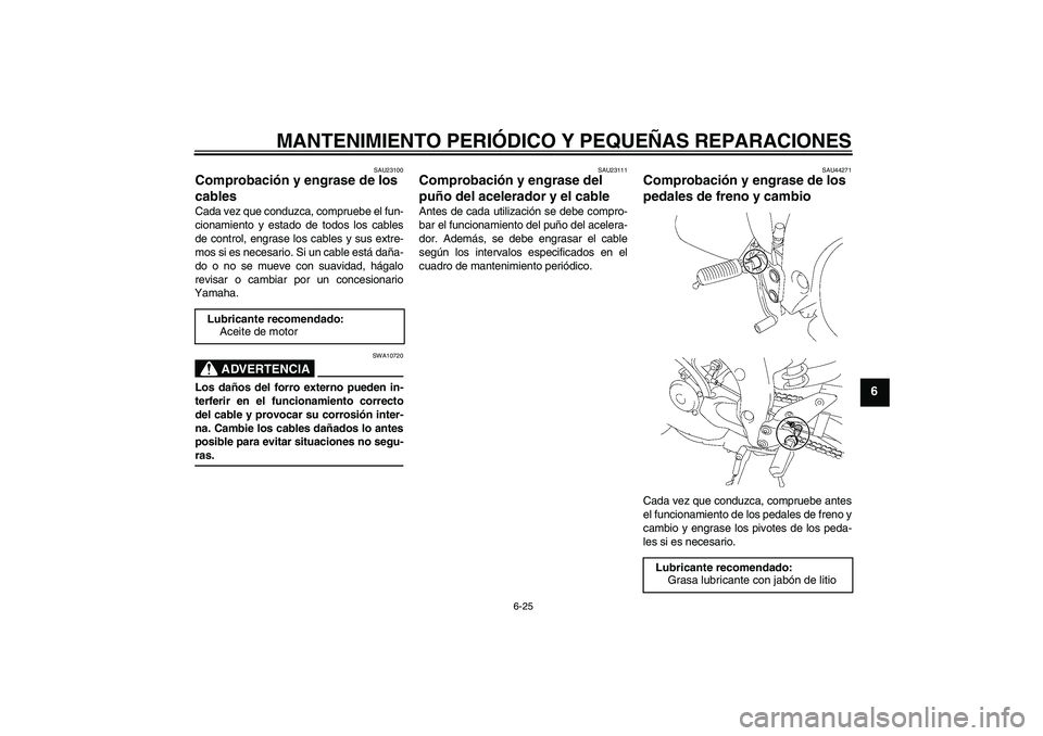 YAMAHA FZ1-N 2008 Manuale de Empleo (in Spanish) MANTENIMIENTO PERIÓDICO Y PEQUEÑAS REPARACIONES
6-25
6
SAU23100
Comprobación y engrase de los
cables Cada vez que conduzca, compruebe el fun-
cionamiento y estado de todos los cables
de control, e YAMAHA FZ1-N 2008 Manuale de Empleo (in Spanish) MANTENIMIENTO PERIÓDICO Y PEQUEÑAS REPARACIONES
6-25
6
SAU23100
Comprobación y engrase de los
cables Cada vez que conduzca, compruebe el fun-
cionamiento y estado de todos los cables
de control, e