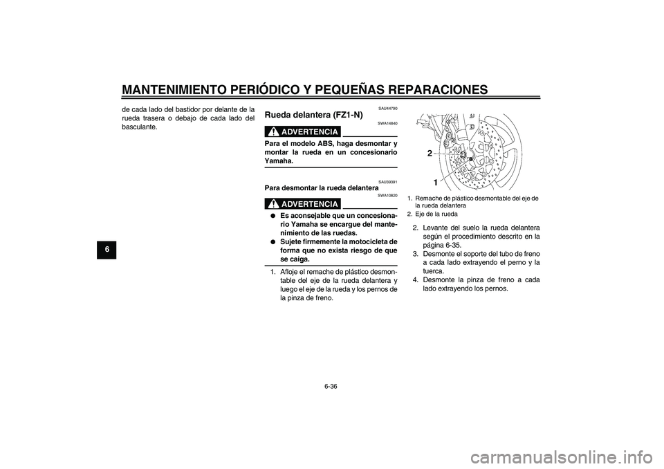 YAMAHA FZ1-N 2008  Manuale de Empleo (in Spanish) MANTENIMIENTO PERIÓDICO Y PEQUEÑAS REPARACIONES
6-36
6
de cada lado del bastidor por delante de la
rueda trasera o debajo de cada lado del
basculante.
SAU44790
Rueda delantera (FZ1-N)
ADVERTENCIA
SW