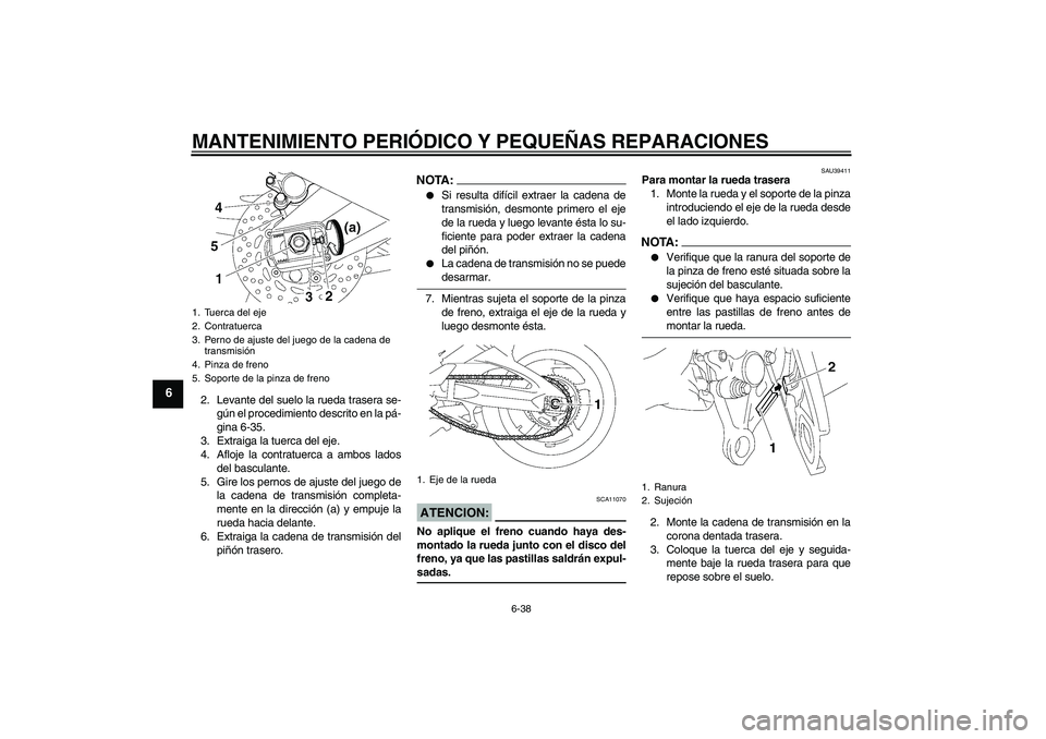 YAMAHA FZ1-N 2008  Manuale de Empleo (in Spanish) MANTENIMIENTO PERIÓDICO Y PEQUEÑAS REPARACIONES
6-38
6
2. Levante del suelo la rueda trasera se-
gún el procedimiento descrito en la pá-
gina 6-35.
3. Extraiga la tuerca del eje.
4. Afloje la cont