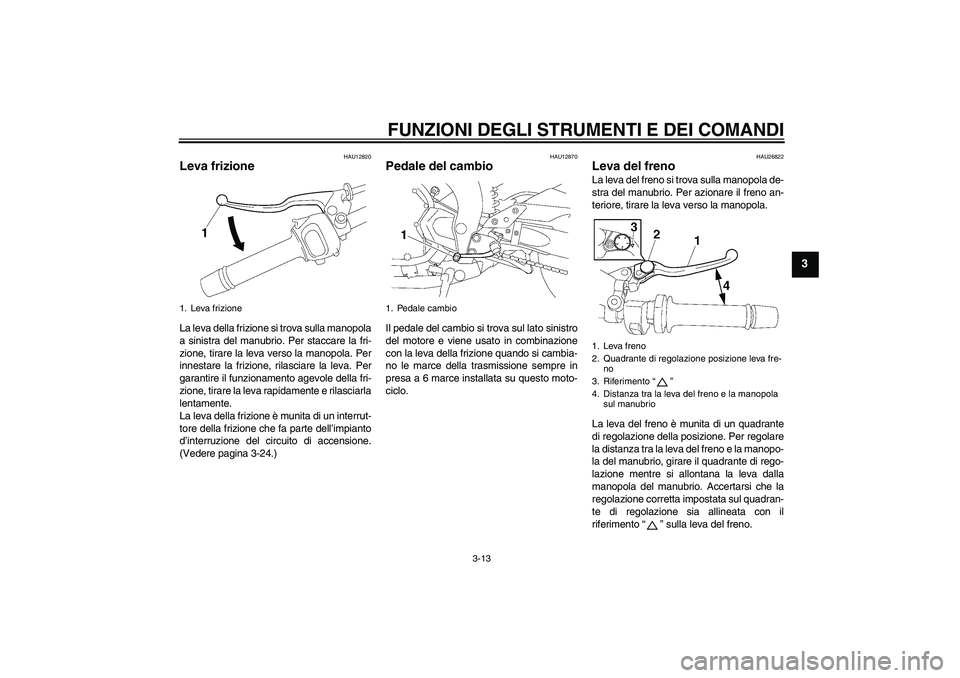 YAMAHA FZ1-N 2008  Manuale duso (in Italian) FUNZIONI DEGLI STRUMENTI E DEI COMANDI
3-13
3
HAU12820
Leva frizione La leva della frizione si trova sulla manopola
a sinistra del manubrio. Per staccare la fri-
zione, tirare la leva verso la manopol
