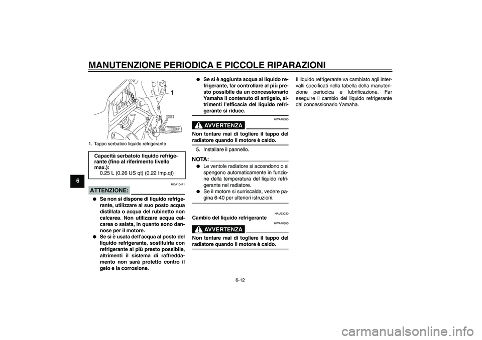 YAMAHA FZ1-N 2008  Manuale duso (in Italian) MANUTENZIONE PERIODICA E PICCOLE RIPARAZIONI
6-12
6
ATTENZIONE:
HCA10471

Se non si dispone di liquido refrige-
rante, utilizzare al suo posto acqua
distillata o acqua del rubinetto non
calcarea. Non