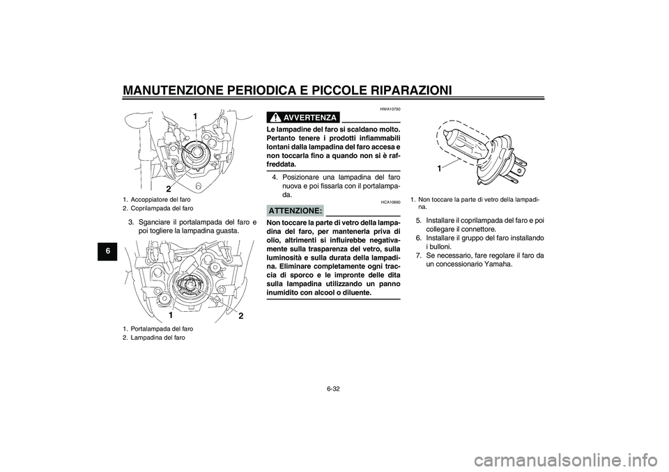YAMAHA FZ1-N 2008 Manuale duso (in Italian) MANUTENZIONE PERIODICA E PICCOLE RIPARAZIONI
6-32
6
3. Sganciare il portalampada del faro e
poi togliere la lampadina guasta.
AVVERTENZA
HWA10790
Le lampadine del faro si scaldano molto.
Pertanto tene YAMAHA FZ1-N 2008 Manuale duso (in Italian) MANUTENZIONE PERIODICA E PICCOLE RIPARAZIONI
6-32
6
3. Sganciare il portalampada del faro e
poi togliere la lampadina guasta.
AVVERTENZA
HWA10790
Le lampadine del faro si scaldano molto.
Pertanto tene