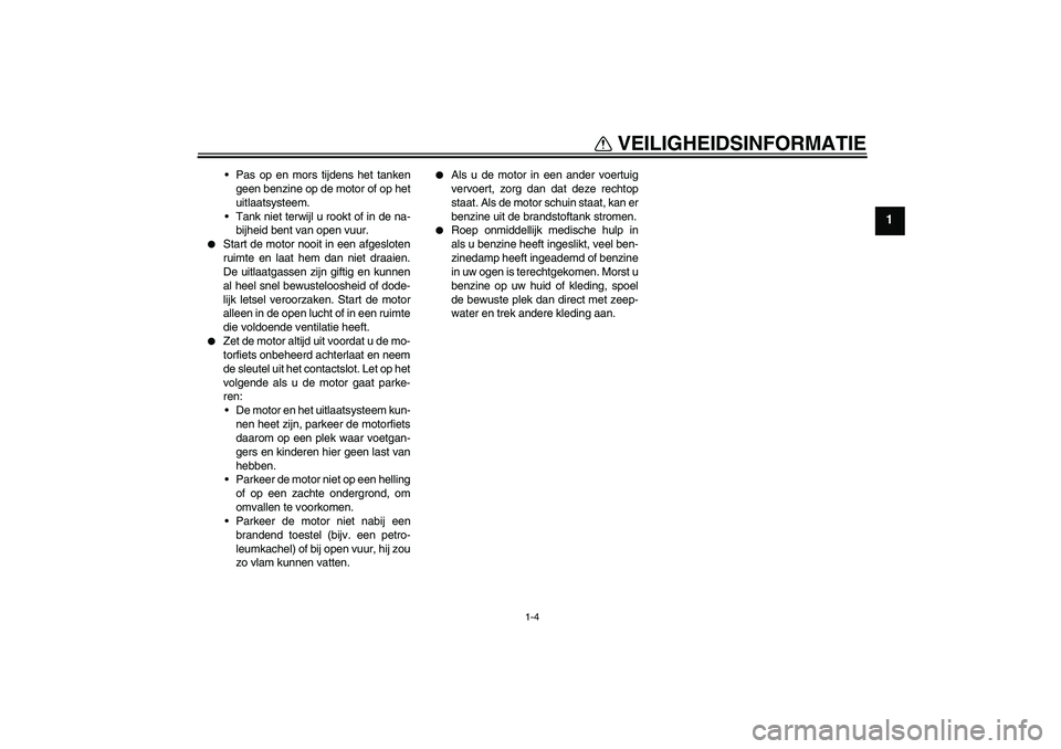 YAMAHA FZ1-N 2008  Instructieboekje (in Dutch) VEILIGHEIDSINFORMATIE
1-4
1
Pas op en mors tijdens het tanken
geen benzine op de motor of op het
uitlaatsysteem.
Tank niet terwijl u rookt of in de na-
bijheid bent van open vuur.

Start de motor n