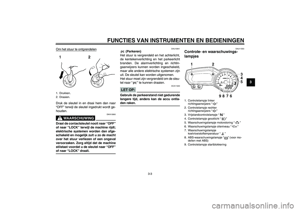 YAMAHA FZ1-N 2008  Instructieboekje (in Dutch) FUNCTIES VAN INSTRUMENTEN EN BEDIENINGEN
3-3
3
Om het stuur te ontgrendelenDruk de sleutel in en draai hem dan naar
“OFF” terwijl de sleutel ingedrukt wordt ge-
houden.
WAARSCHUWING
DWA10060
Draai